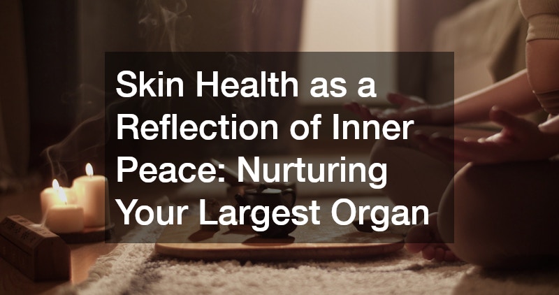 Skin Health as a Reflection of Inner Peace: Nurturing Your Largest Organ