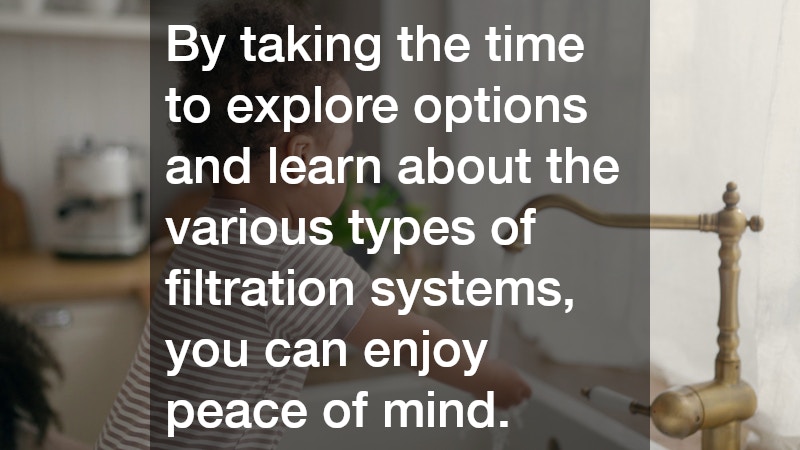 By taking the time to explore options and learn about the various types of filtration systems, you can enjoy peace of mind.