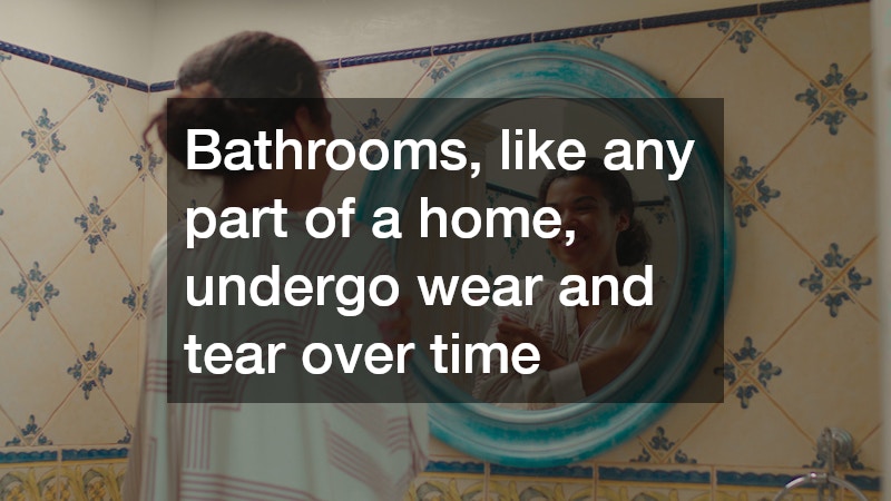 Bathrooms, like any part of a home, undergo wear and tear over time