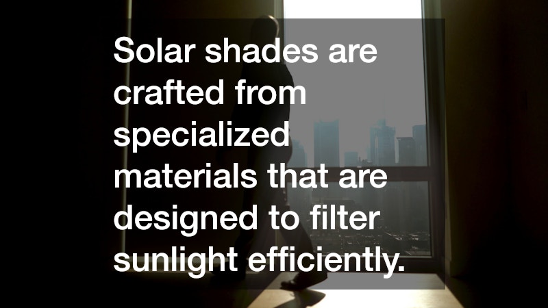 Solar shades are crafted from specialized materials that are designed to filter sunlight efficiently.