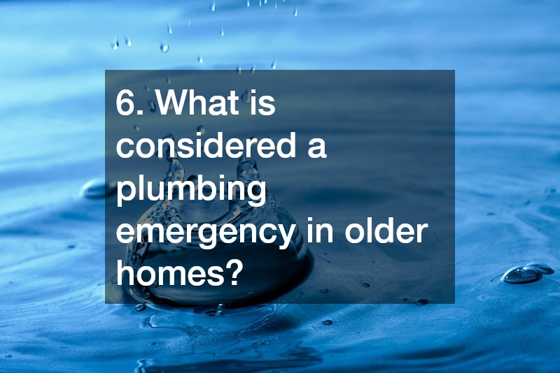 6. What is considered a plumbing emergency in older homes?
