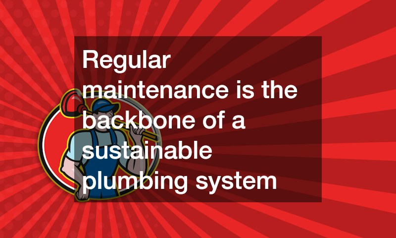 Regular maintenance is the backbone of a sustainable plumbing system