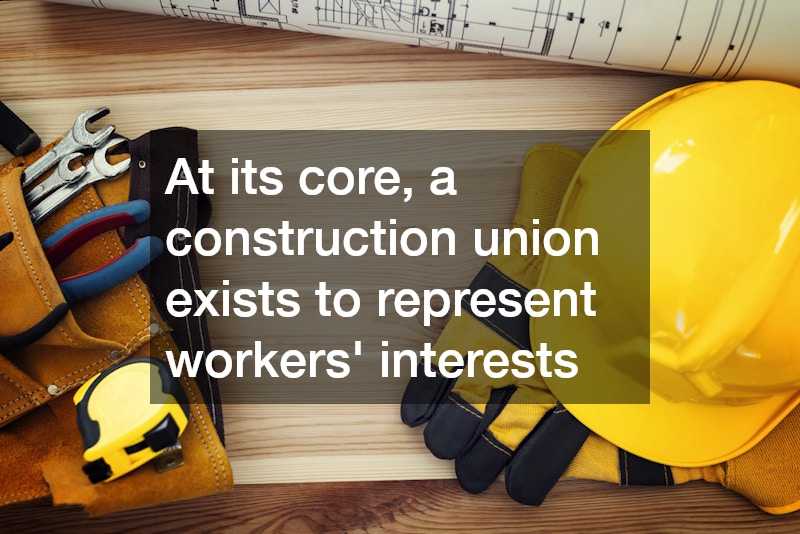 At its core, a construction union exists to represent workers’ interests