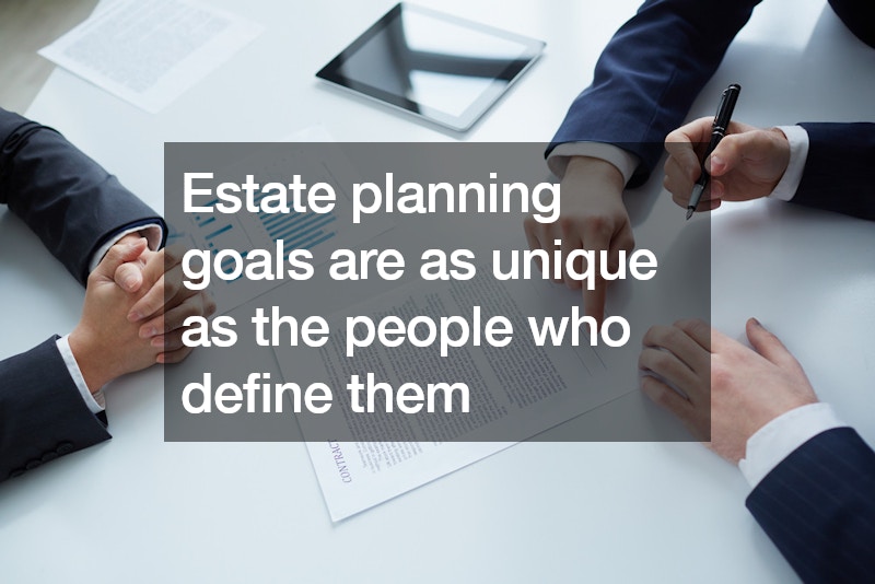 Estate planning goals are as unique as the people who define them