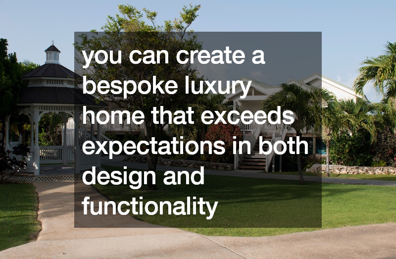you can create a bespoke luxury home that exceeds expectations in both design and functionality