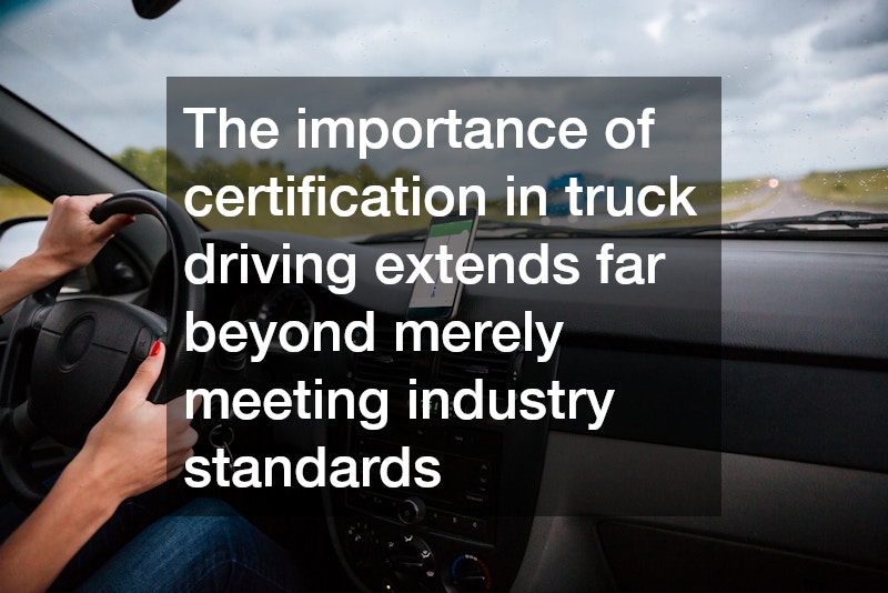 The importance of certification in truck driving extends far beyond merely meeting industry standards
