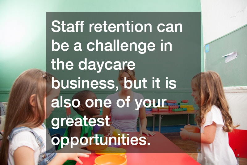 Staff retention can be a challenge in the daycare business, but it is also one of your greatest opportunities.