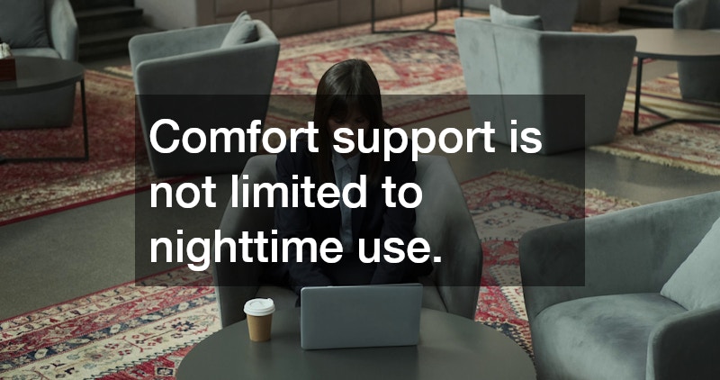 Comfort support is not limited to nighttime use.