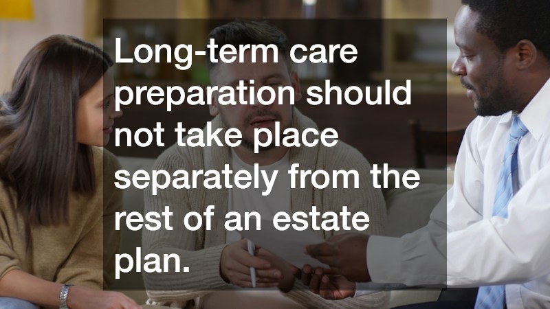 Long-term care preparation should not take place separately from the rest of an estate plan.