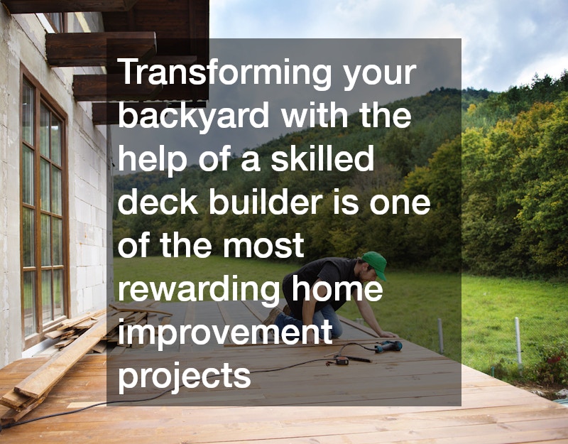 Transforming your backyard with the help of a skilled deck builder is one of the most rewarding home improvement projects