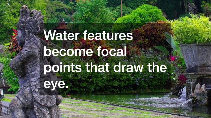 Water features become focal points that draw the eye.