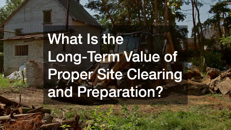 What Is the Long-Term Value of Proper Site Clearing and Preparation?