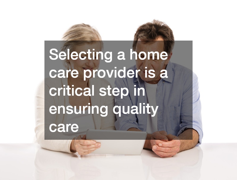 Selecting a home care provider is a critical step in ensuring quality care