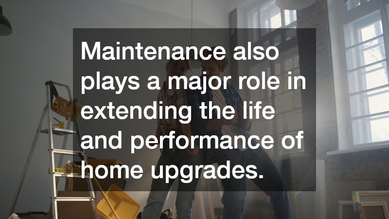 Maintenance also plays a major role in extending the life and performance of home upgrades.