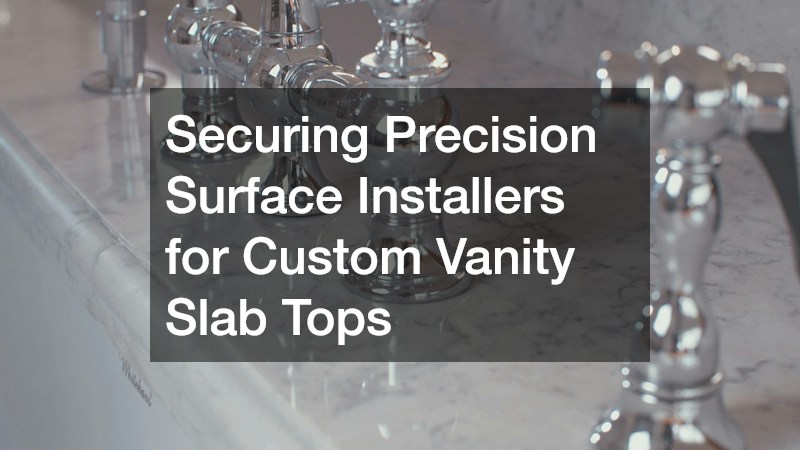 Securing Precision Surface Installers for Custom Vanity Slab Tops