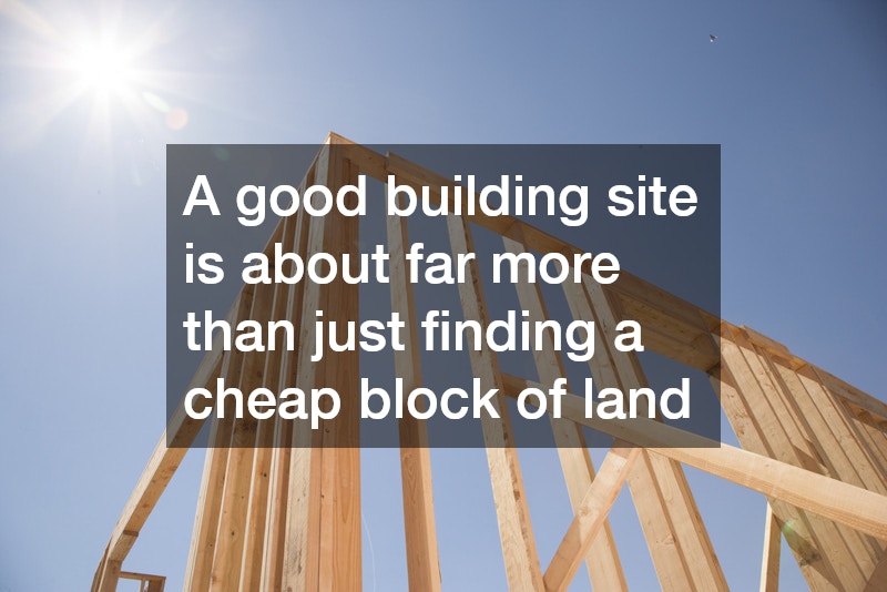 A good building site is about far more than just finding a cheap block of land