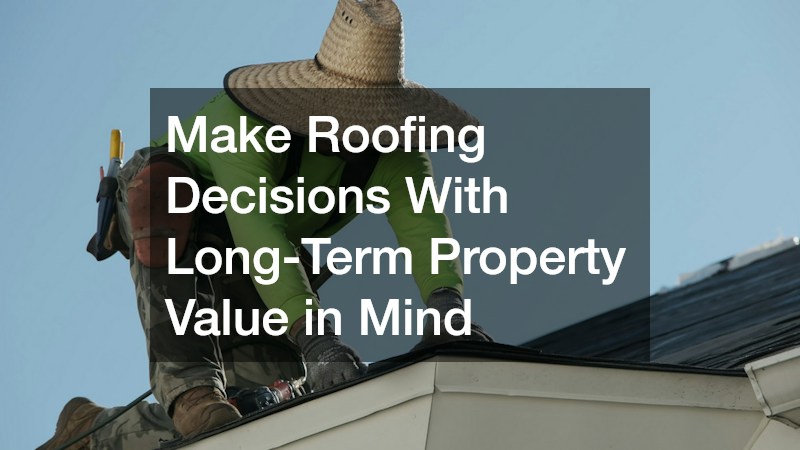 Make Roofing Decisions With Long-Term Property Value in Mind