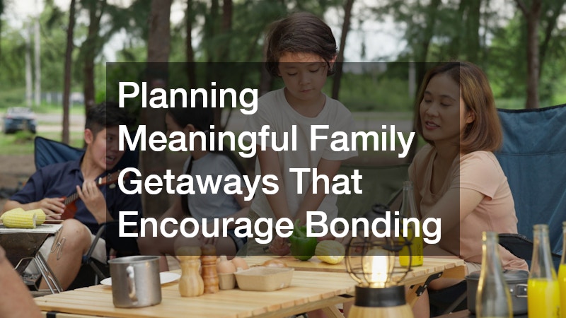Planning Meaningful Family Getaways That Encourage Bonding