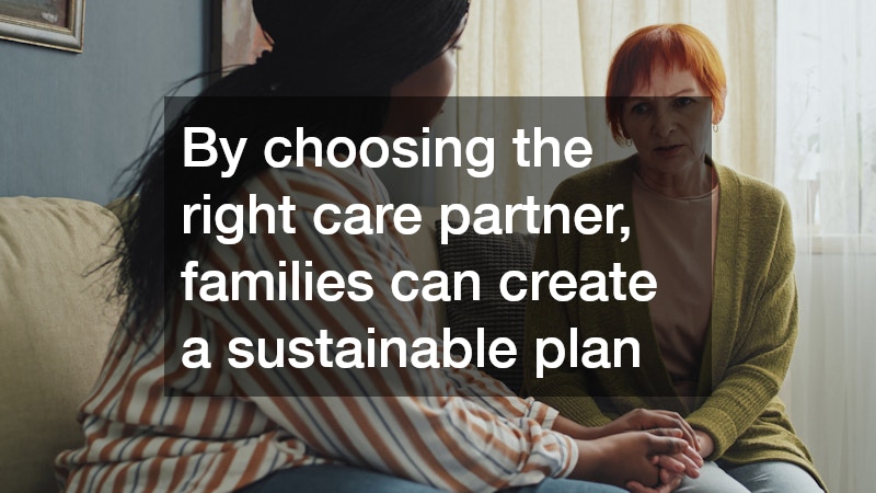 By choosing the right care partner, families can create a sustainable plan