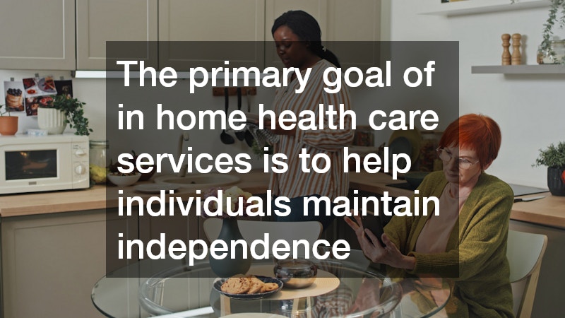 The primary goal of in home health care services is to help individuals maintain independence