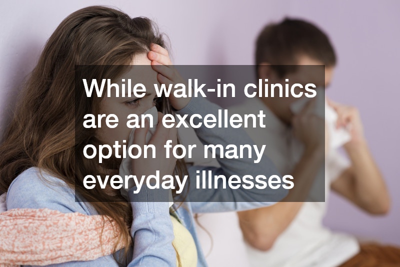 While walk-in clinics are an excellent option for many everyday illnesses