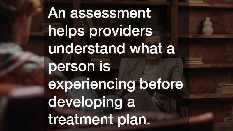 An assessment helps providers understand what a person is experiencing before developing a treatment plan.