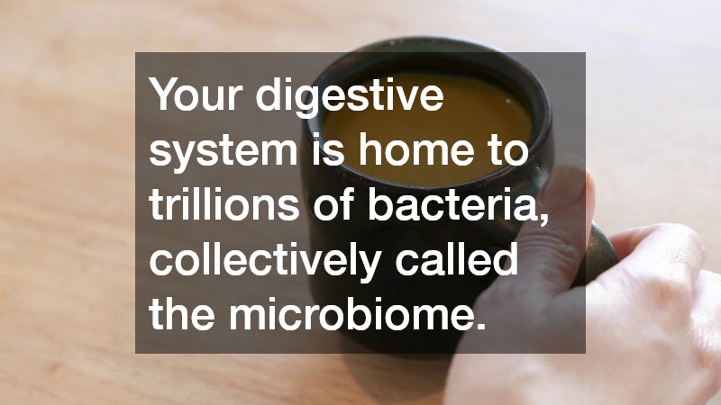 Your digestive system is home to trillions of bacteria, collectively called the microbiome.