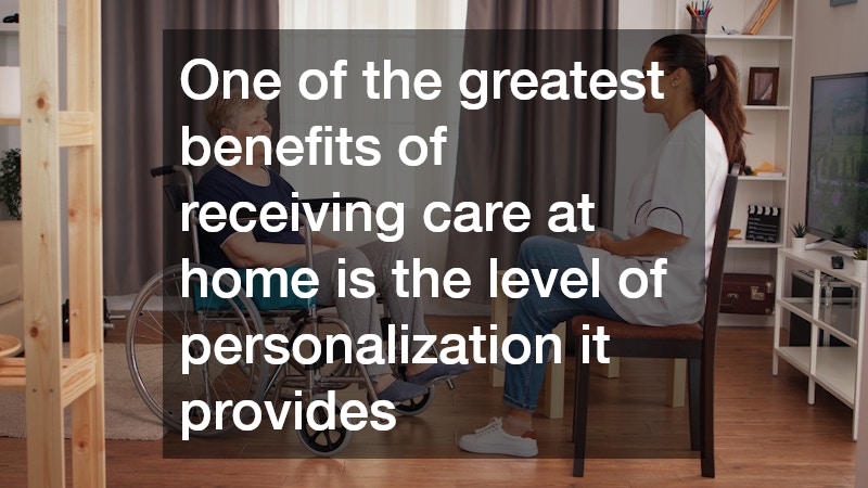 One of the greatest benefits of receiving care at home is the level of personalization it provides