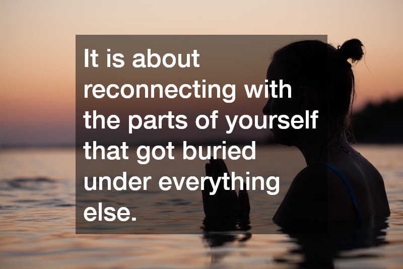 It is about reconnecting with the parts of yourself that got buried under everything else.