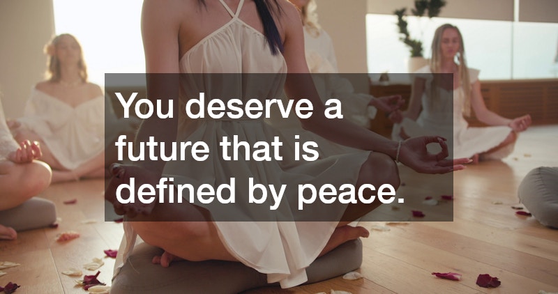 You deserve a future that is defined by peace.