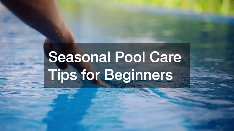 Seasonal Pool Care Tips for Beginners