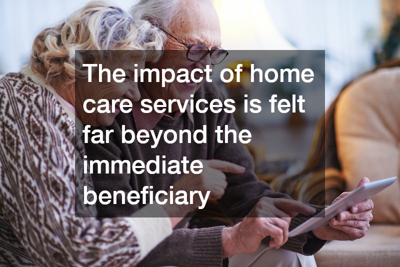 The impact of home care services is felt far beyond the immediate beneficiary