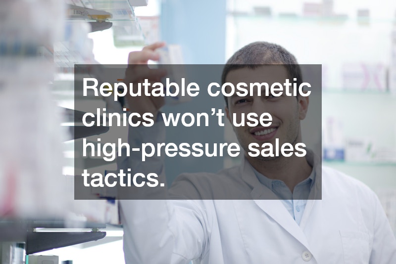 Reputable cosmetic clinics won’t use high-pressure sales tactics. 