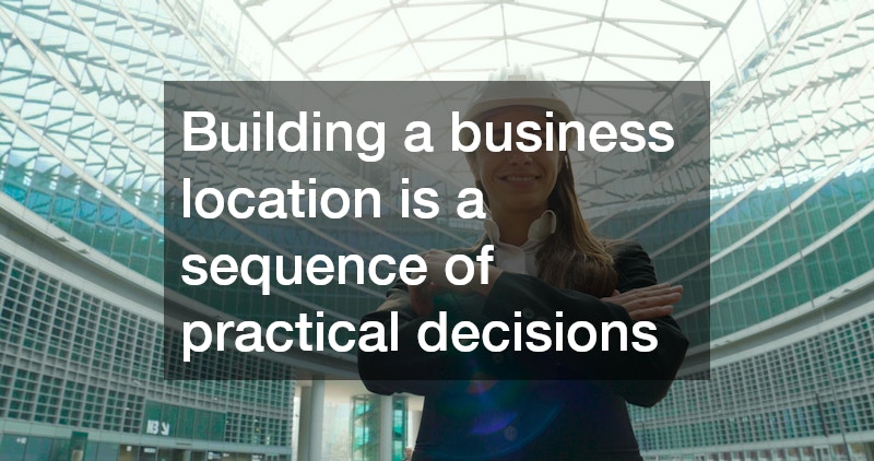 Building a business location is a sequence of practical decisions