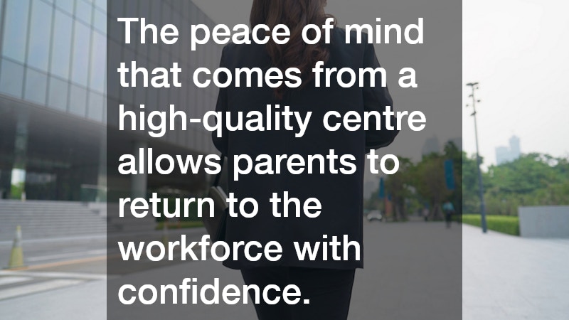 The peace of mind that comes from a high-quality centre allows parents to return to the workforce with confidence.