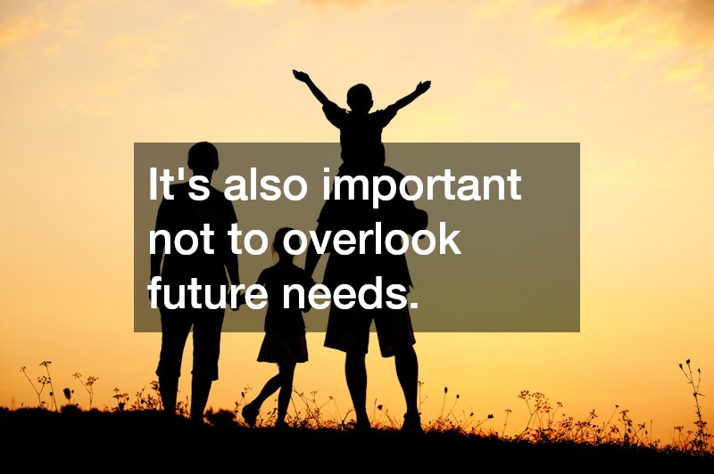 It’s also important not to overlook future needs.