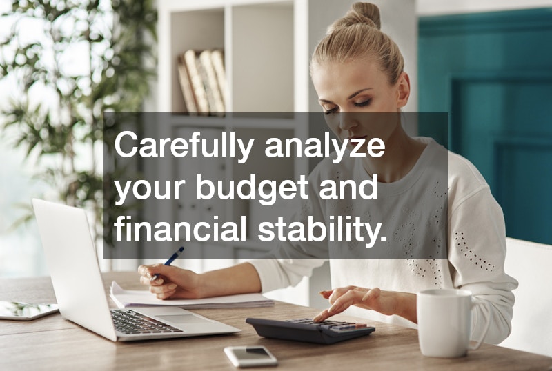 Carefully analyze your budget and financial stability.