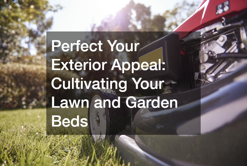 Perfect Your Exterior Appeal: Cultivating Your Lawn and Garden Beds