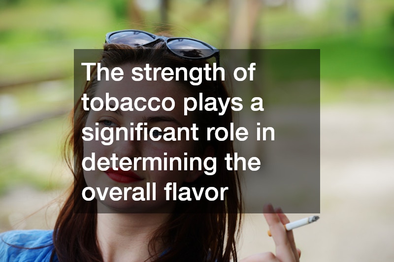 The strength of tobacco plays a significant role in determining the overall flavor