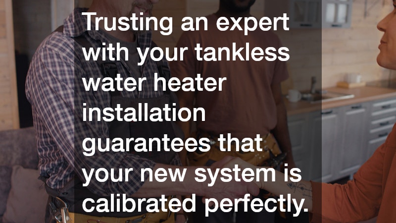 Trusting an expert with your tankless water heater installation guarantees that your new system is calibrated perfectly.