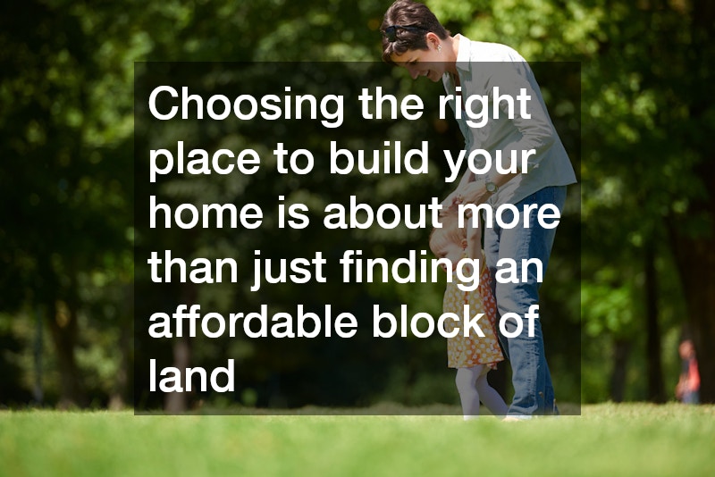 Choosing the right place to build your home is about more than just finding an affordable block of land