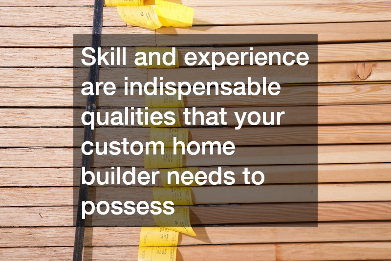 Skill and experience are indispensable qualities that your custom home builder needs to possess