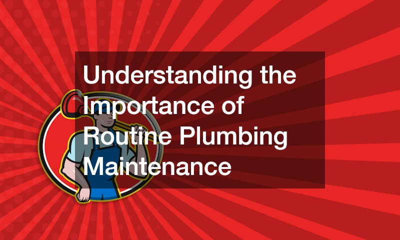 Understanding the Importance of Routine Plumbing Maintenance