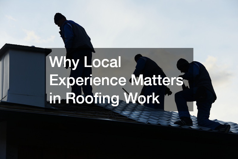 Why Local Experience Matters in Roofing Work