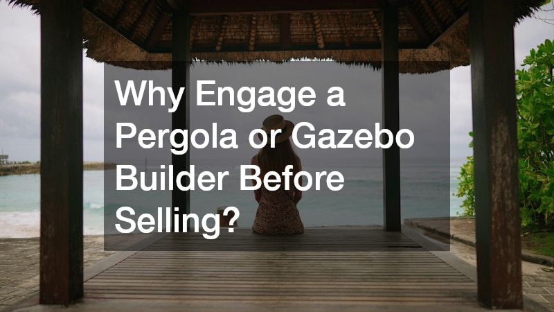Why Engage a Pergola or Gazebo Builder Before Selling?