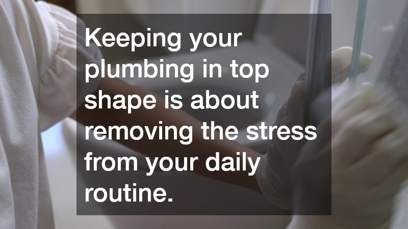 Keeping your plumbing in top shape is about removing the stress from your daily routine.