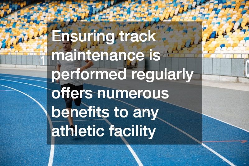 Ensuring track maintenance is performed regularly offers numerous benefits to any athletic facility