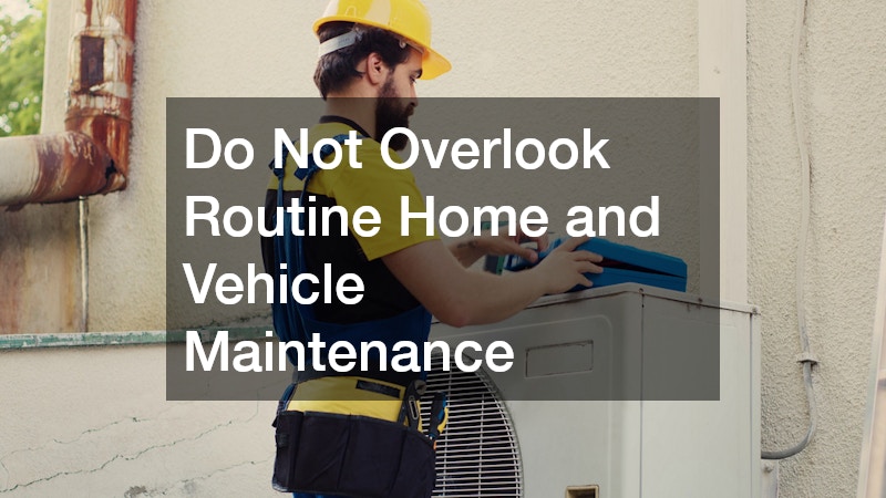 Do Not Overlook Routine Home and Vehicle Maintenance