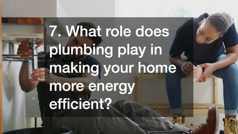 7. What role does plumbing play in making your home more energy efficient?