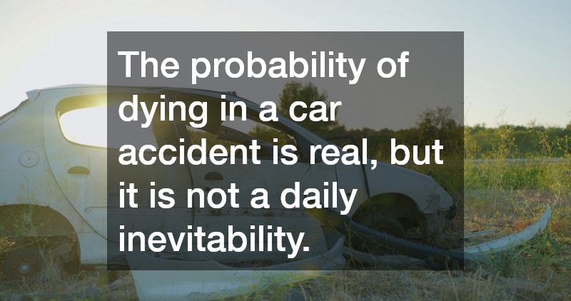 The probability of dying in a car accident is real, but it is not a daily inevitability.